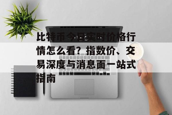 比特币今日实时价格行情怎么看?指数价、交易深度与消息面一站式指南 比特币今日实时价格行情怎么看?指数价、交易深度与消息面一站式指南