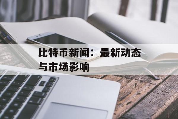 比特币新闻：最新动态与市场影响