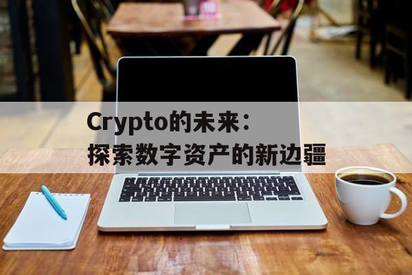 Crypto的未来：探索数字资产的新边疆