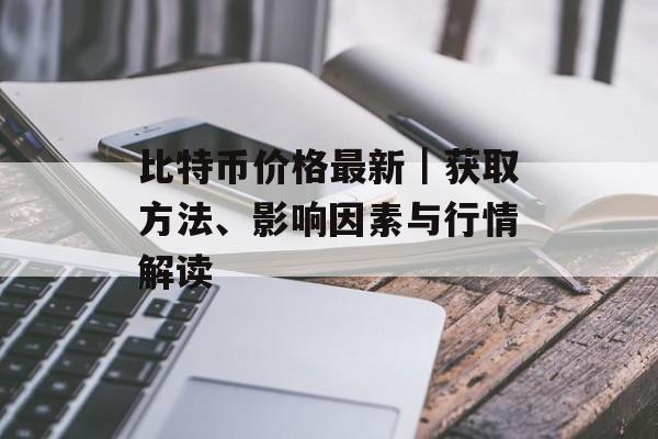 比特币价格最新|获取方法、影响因素与行情解读 比特币价格最新|获取方法、影响因素与行情解读