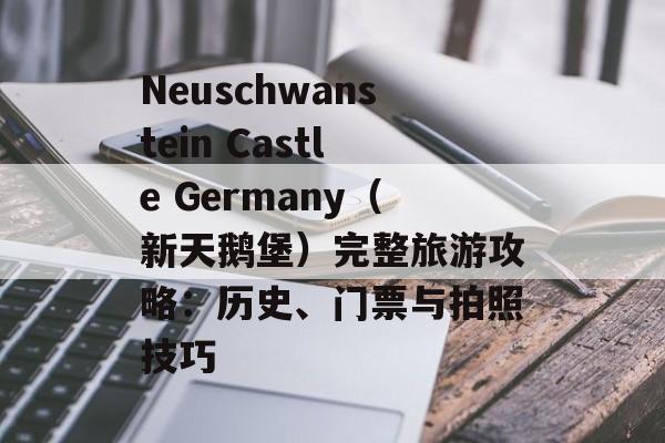 Neuschwanstein Castle Germany（新天鹅堡）完整旅游攻略：历史、门票与拍照技巧