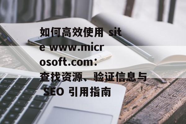 如何高效使用 site www.microsoft.com：查找资源、验证信息与 SEO 引用指南