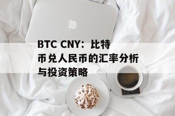 BTC CNY:比特币兑人民币的汇率分析与投资策略 BTC CNY:比特币兑人民币的汇率分析与投资策略