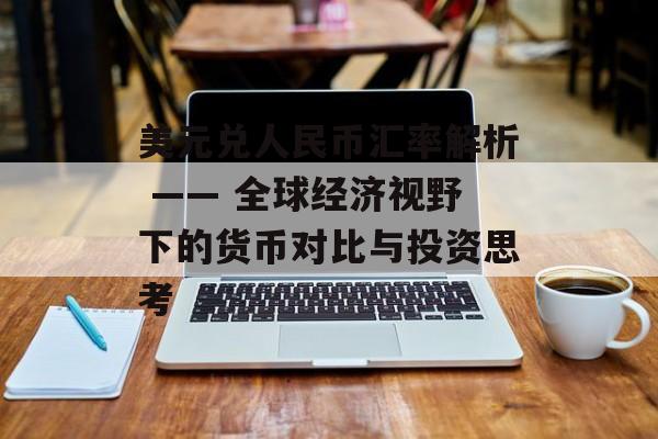 美元兑人民币汇率解析 —— 全球经济视野下的货币对比与投资思考 美元兑人民币汇率解析 —— 全球经济视野下的货币对比与投资思考