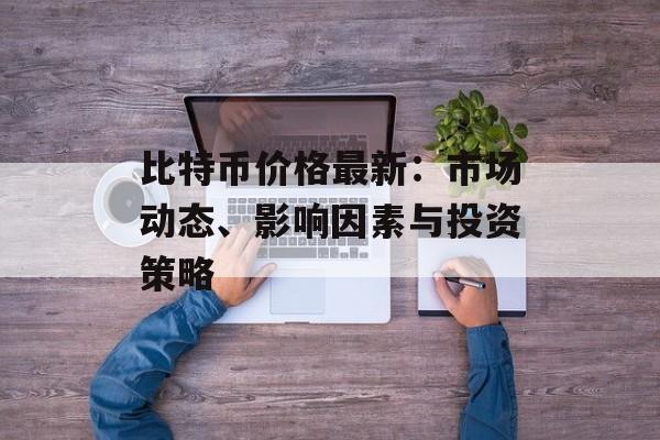 比特币价格最新:市场动态、影响因素与投资策略 比特币价格最新:市场动态、影响因素与投资策略