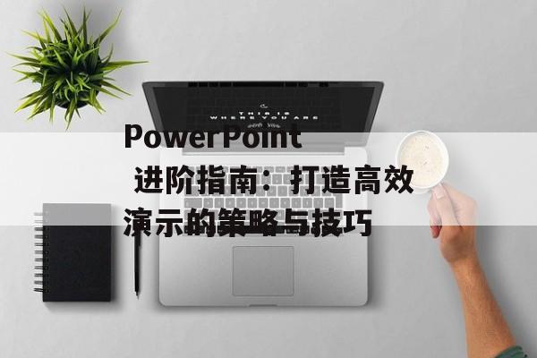PowerPoint 进阶指南:打造高效演示的策略与技巧 PowerPoint 进阶指南:打造高效演示的策略与技巧