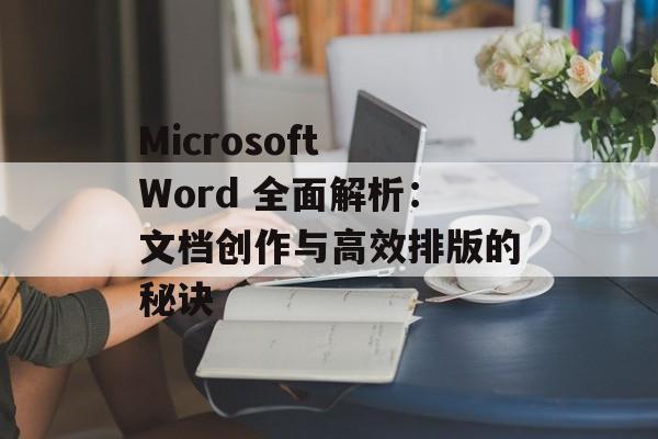 Microsoft Word 全面解析:文档创作与高效排版的秘诀 Microsoft Word 全面解析:文档创作与高效排版的秘诀