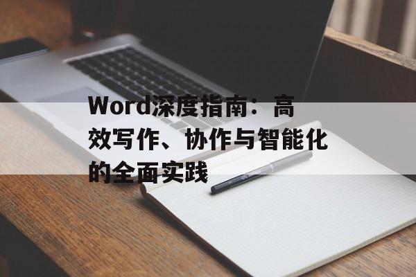 Word深度指南:高效写作、协作与智能化的全面实践 Word深度指南:高效写作、协作与智能化的全面实践