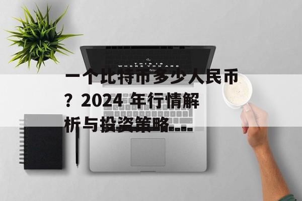 一个比特币多少人民币?2024 年行情解析与投资策略 一个比特币多少人民币?2024 年行情解析与投资策略
