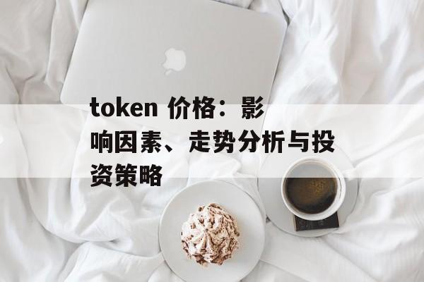 token 价格:影响因素、走势分析与投资策略 token 价格:影响因素、走势分析与投资策略