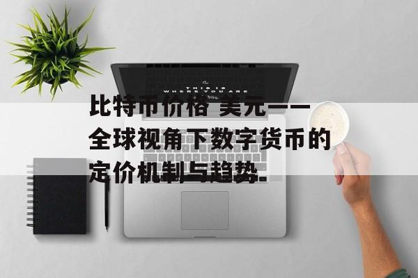 比特币价格 美元——全球视角下数字货币的定价机制与趋势