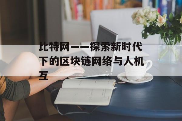 比特网——探索新时代下的区块链网络与人机互 比特网——探索新时代下的区块链网络与人机互