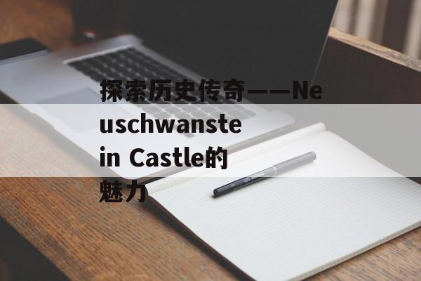 探索历史传奇——Neuschwanstein Castle的魅力 探索历史传奇——Neuschwanstein Castle的魅力