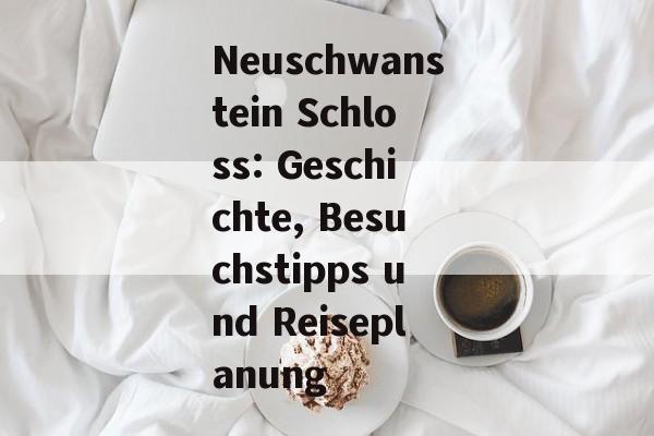 Neuschwanstein Schloss: Geschichte, Besuchstipps und Reiseplanung Neuschwanstein Schloss: Geschichte, Besuchstipps und Reiseplanung