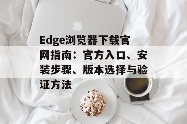 Edge浏览器下载官网指南:官方入口、安装步骤、版本选择与验证方法 Edge浏览器下载官网指南:官方入口、安装步骤、版本选择与验证方法