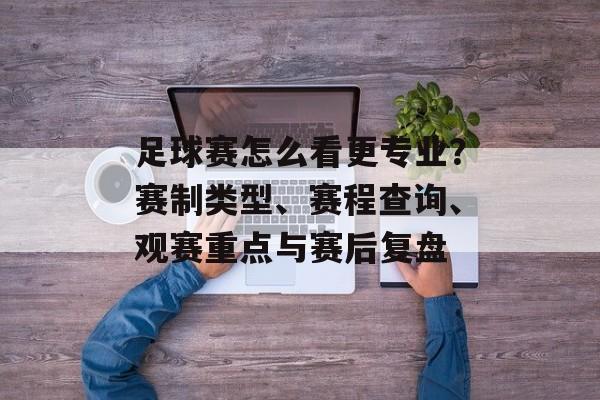 足球赛怎么看更专业?赛制类型、赛程查询、观赛重点与赛后复盘 足球赛怎么看更专业?赛制类型、赛程查询、观赛重点与赛后复盘