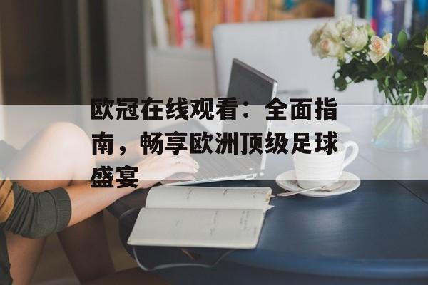 欧冠在线观看:全面指南,畅享欧洲顶级足球盛宴 欧冠在线观看:全面指南,畅享欧洲顶级足球盛宴