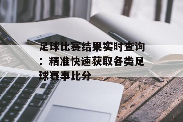 足球比赛结果实时查询:精准快速获取各类足球赛事比分 足球比赛结果实时查询:精准快速获取各类足球赛事比分