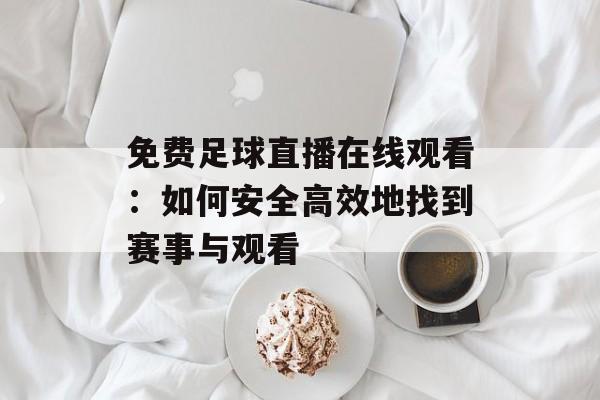 免费足球直播在线观看：如何安全高效地找到赛事与观看