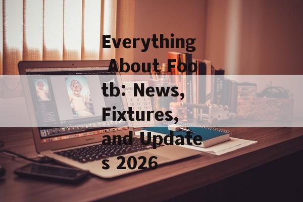 Everything About Footb: News, Fixtures, and Updates 2026 Everything About Footb: News, Fixtures, and Updates 2026