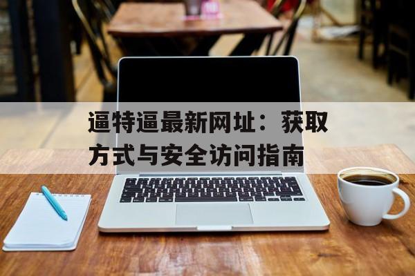 逼特逼最新网址:获取方式与安全访问指南 逼特逼最新网址:获取方式与安全访问指南