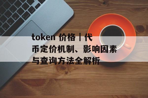 token 价格|代币定价机制、影响因素与查询方法全解析 token 价格|代币定价机制、影响因素与查询方法全解析