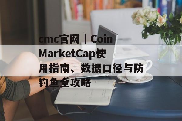 cmc官网|CoinMarketCap使用指南、数据口径与防钓鱼全攻略 cmc官网|CoinMarketCap使用指南、数据口径与防钓鱼全攻略