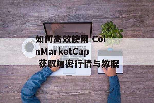 如何高效使用 CoinMarketCap 获取加密行情与数据 如何高效使用 CoinMarketCap 获取加密行情与数据