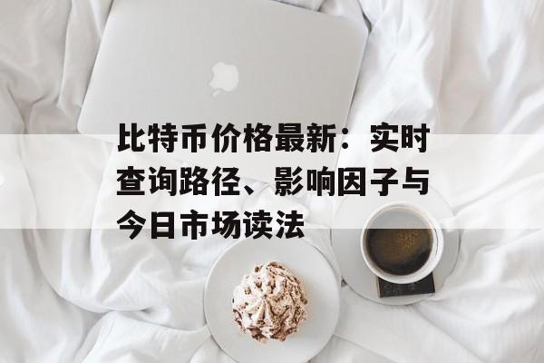比特币价格最新:实时查询路径、影响因子与今日市场读法 比特币价格最新:实时查询路径、影响因子与今日市场读法