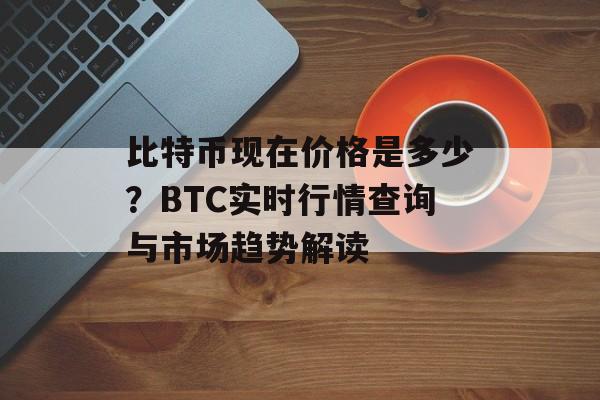 比特币现在价格是多少?BTC实时行情查询与市场趋势解读 比特币现在价格是多少?BTC实时行情查询与市场趋势解读