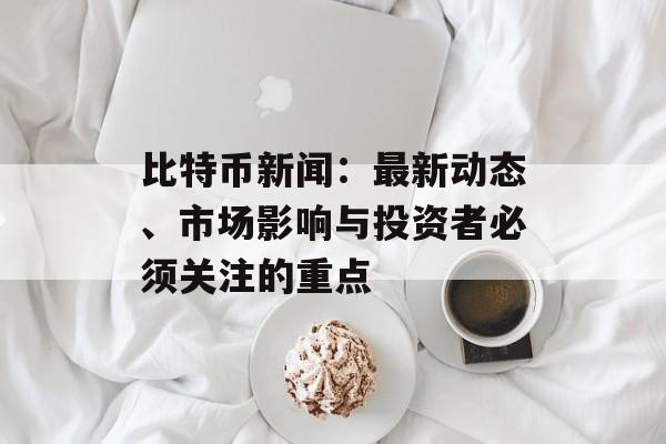 比特币新闻:最新动态、市场影响与投资者必须关注的重点 比特币新闻:最新动态、市场影响与投资者必须关注的重点
