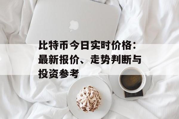 比特币今日实时价格:最新报价、走势判断与投资参考 比特币今日实时价格:最新报价、走势判断与投资参考