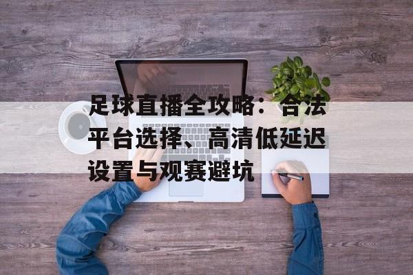 足球直播全攻略:合法平台选择、高清低延迟设置与观赛避坑 足球直播全攻略:合法平台选择、高清低延迟设置与观赛避坑